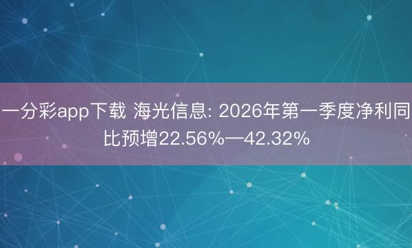 一分彩app下载 海光信息: 2026年第一季度净利同比预增22.56%—42.32%