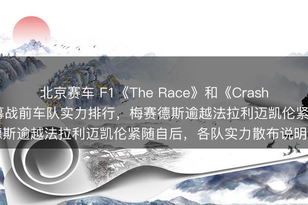 北京赛车 F1《The Race》和《Crash》两媒体公布2026赛季揭幕战前车队实力排行,梅赛德斯逾越法拉利迈凯伦紧随自后,各队实力散布说明明了