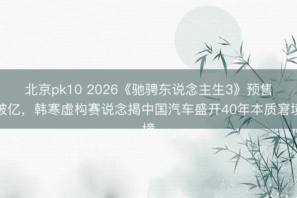 北京pk10 2026《驰骋东说念主生3》预售破亿，韩寒虚构赛说念揭中国汽车盛开40年本质窘境