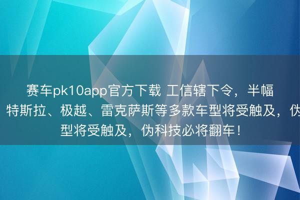 赛车pk10app官方下载 工信辖下令，半幅场地盘遭拔除，特斯拉、极越、雷克萨斯等多款车型将受触及，伪科技必将翻车！