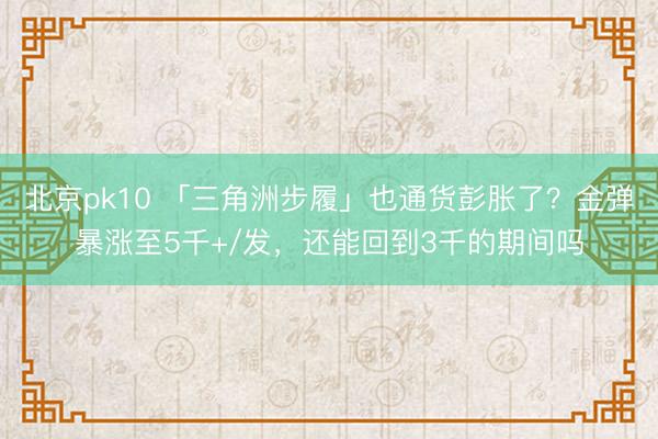北京pk10 「三角洲步履」也通货彭胀了?金弹暴涨至5千+/发,还能回到3千的期间吗
