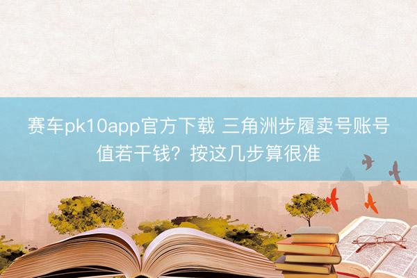 赛车pk10app官方下载 三角洲步履卖号账号值若干钱？按这几步算很准