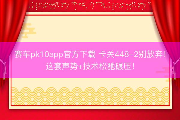 赛车pk10app官方下载 卡关448-2别放弃！这套声势+技术松驰碾压！