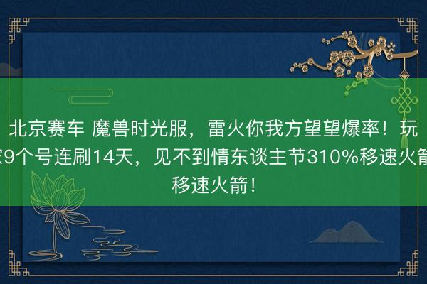 北京赛车 魔兽时光服,雷火你我方望望爆率!玩家9个号连刷14天,见不到情东谈主节310%移速火箭!