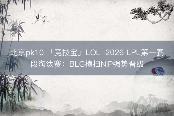 北京pk10 「竞技宝」LOL-2026 LPL第一赛段淘汰赛：BLG横扫NIP强势晋级