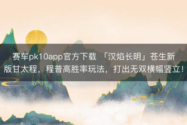 赛车pk10app官方下载 「汉焰长明」苍生新版甘太程,程普高胜率玩法,打出无双横幅竖立!
