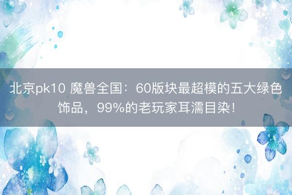 北京pk10 魔兽全国:60版块最超模的五大绿色饰品,99%的老玩家耳濡目染!