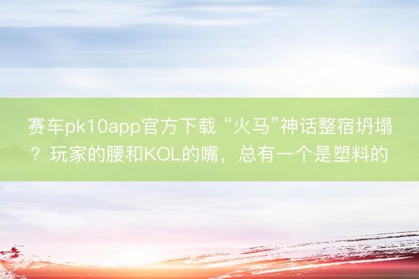 赛车pk10app官方下载 “火马”神话整宿坍塌?玩家的腰和KOL的嘴,总有一个是塑料的