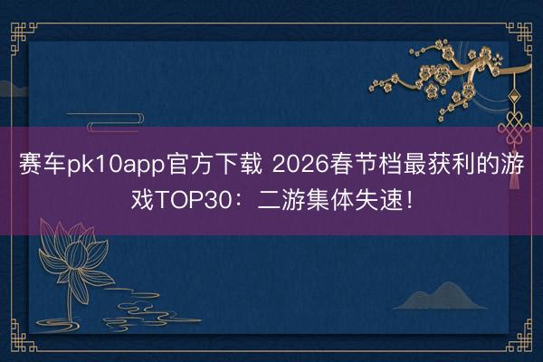 赛车pk10app官方下载 2026春节档最获利的游戏TOP30：二游集体失速！
