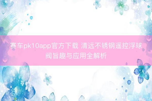 赛车pk10app官方下载 清远不锈钢遥控浮球阀旨趣与应用全解析