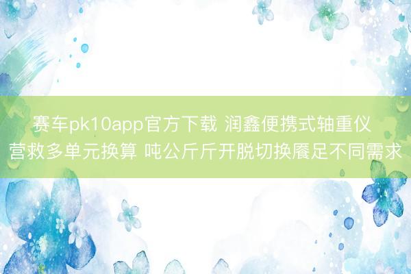 赛车pk10app官方下载 润鑫便携式轴重仪 营救多单元换算 吨公斤斤开脱切换餍足不同需求