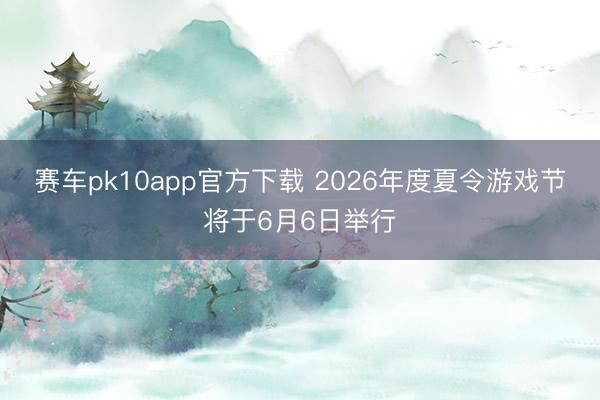 赛车pk10app官方下载 2026年度夏令游戏节将于6月6日举行