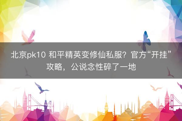 北京pk10 和平精英变修仙私服?官方“开挂”攻略,公说念性碎了一地