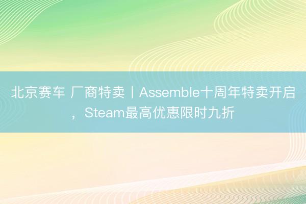 北京赛车 厂商特卖丨Assemble十周年特卖开启,Steam最高优惠限时九折