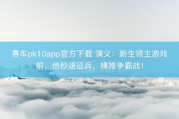 赛车pk10app官方下载 演义:新生领主游戏前,他秒速征兵,横推争霸战!