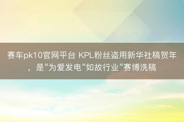 赛车pk10官网平台 KPL粉丝盗用新华社稿贺年,是“为爱发电“如故行业“赛博洗稿
