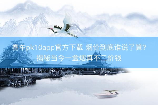 赛车pk10app官方下载 烟价到底谁说了算?揭秘当今一盒烟真不二价钱