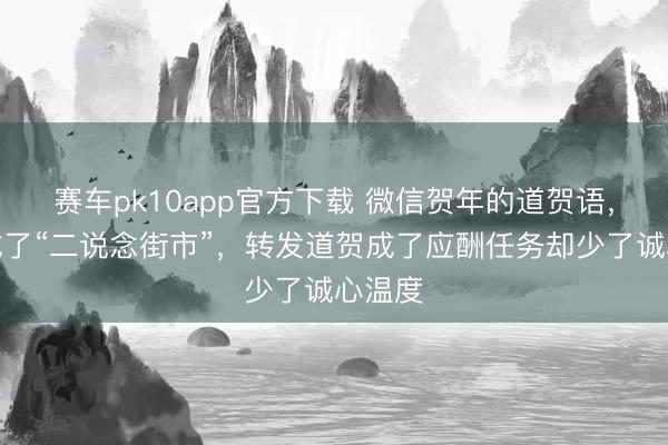 赛车pk10app官方下载 微信贺年的道贺语,你也成了“二说念街市”,转发道贺成了应酬任务却少了诚心温度