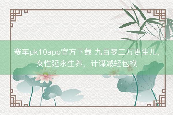 赛车pk10app官方下载 九百零二万更生儿，女性延永生养，计谋减轻包袱