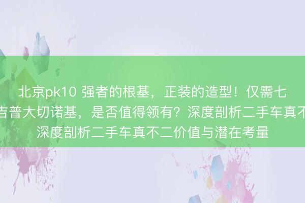 北京pk10 强者的根基，正装的造型！仅需七万元玩忽首先这台吉普大切诺基，是否值得领有？深度剖析二手车真不二价值与潜在考量