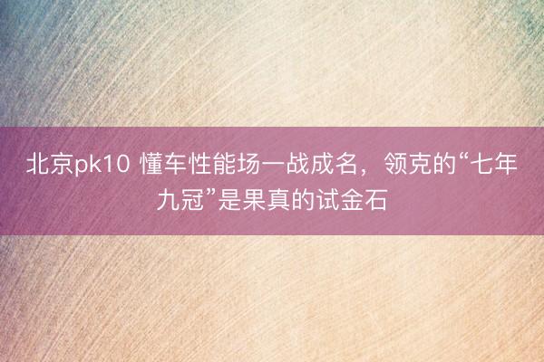 北京pk10 懂车性能场一战成名，领克的“七年九冠”是果真的试金石