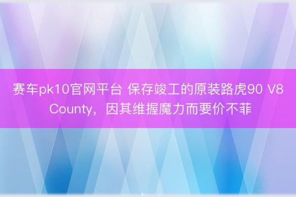 赛车pk10官网平台 保存竣工的原装路虎90 V8 County，因其维握魔力而要价不菲