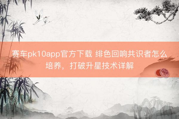 赛车pk10app官方下载 绯色回响共识者怎么培养，打破升星技术详解